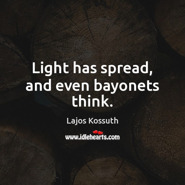 Light has spread, and even bayonets think. Lajos Kossuth Picture Quote