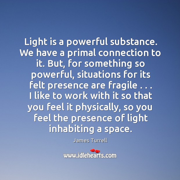 Light is a powerful substance. We have a primal connection to it. James Turrell Picture Quote