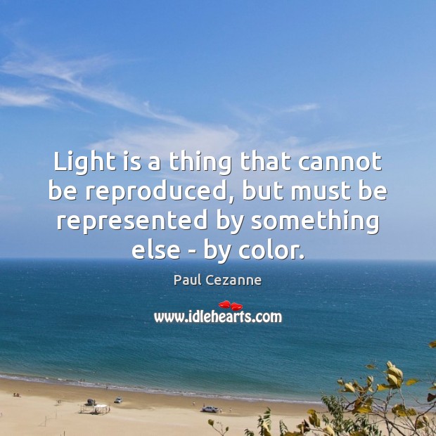 Light is a thing that cannot be reproduced, but must be represented Paul Cezanne Picture Quote