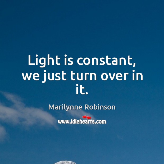 Light is constant, we just turn over in it. Marilynne Robinson Picture Quote
