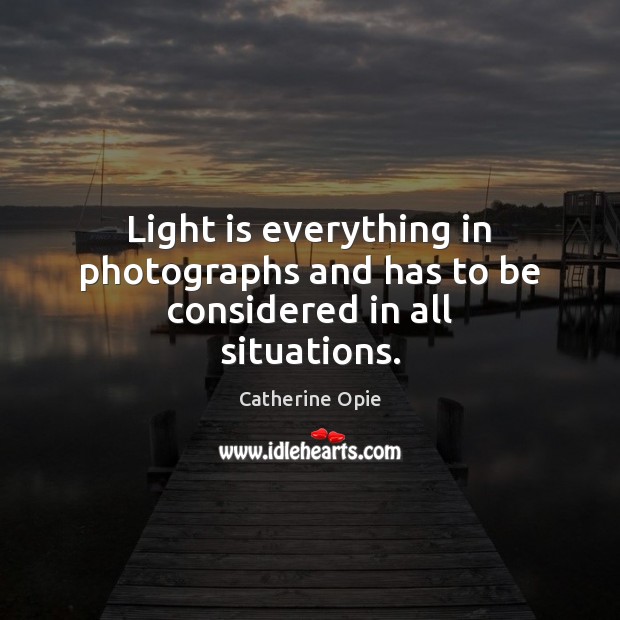 Light is everything in photographs and has to be considered in all situations. Catherine Opie Picture Quote