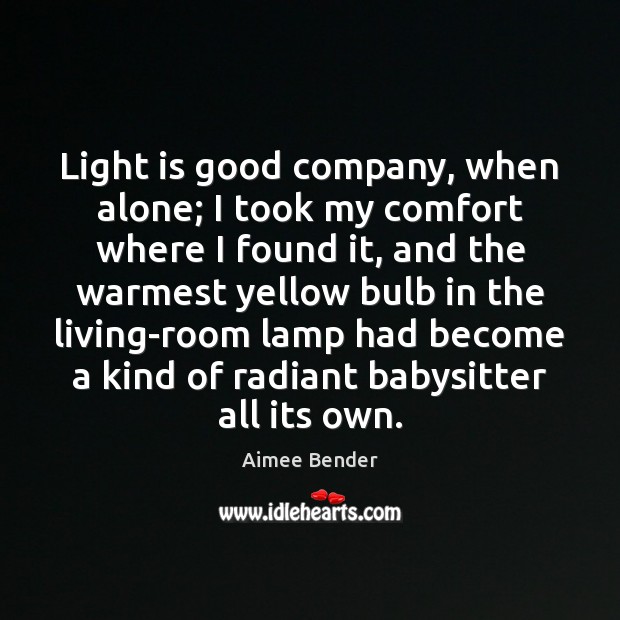 Light is good company, when alone; I took my comfort where I Aimee Bender Picture Quote
