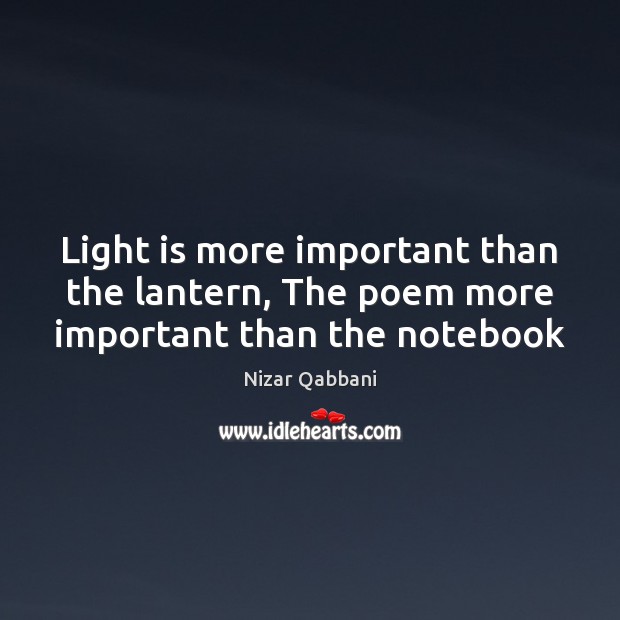 Light is more important than the lantern, The poem more important than the notebook Nizar Qabbani Picture Quote
