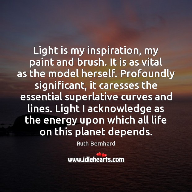 Light is my inspiration, my paint and brush. It is as vital Ruth Bernhard Picture Quote