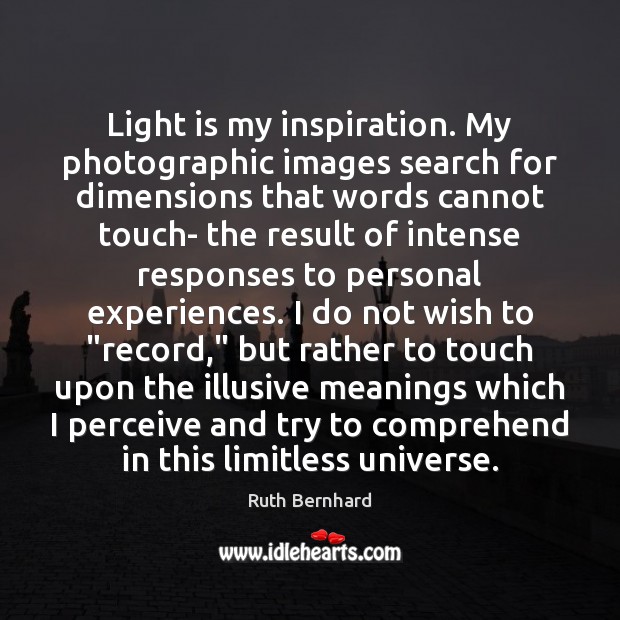 Light is my inspiration. My photographic images search for dimensions that words Ruth Bernhard Picture Quote