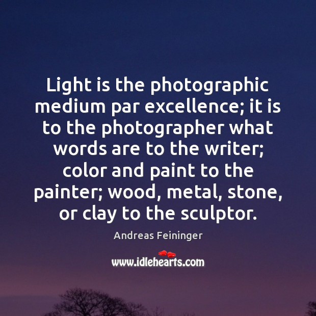 Light is the photographic medium par excellence; it is to the photographer Image