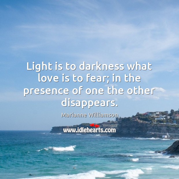 Light is to darkness what love is to fear; in the presence of one the other disappears. Marianne Williamson Picture Quote