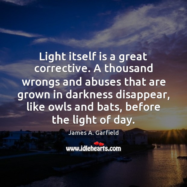Light itself is a great corrective. A thousand wrongs and abuses that James A. Garfield Picture Quote