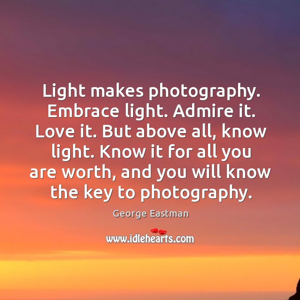 Light makes photography. Embrace light. Admire it. Love it. But above all, know light. George Eastman Picture Quote