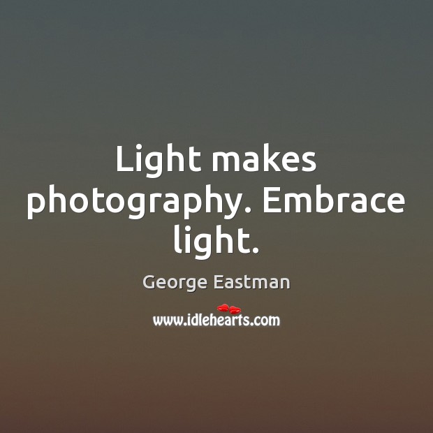 Light makes photography. Embrace light. George Eastman Picture Quote