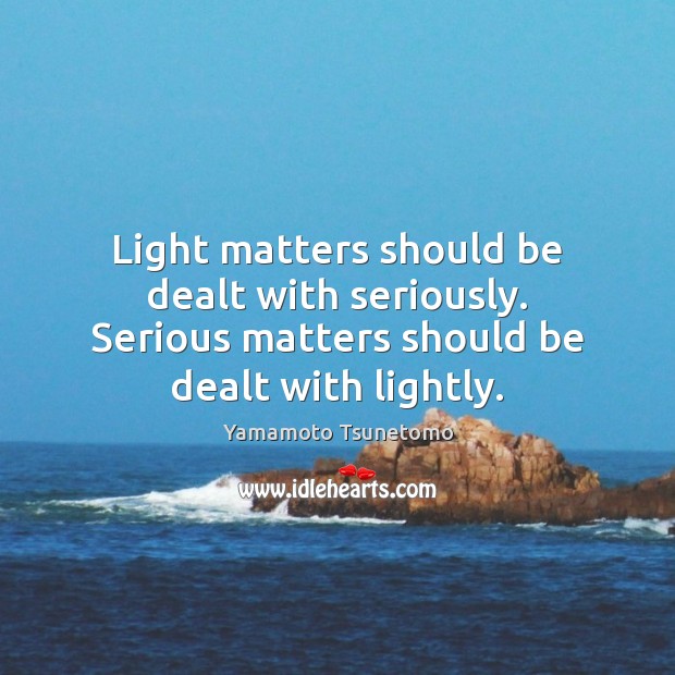 Light matters should be dealt with seriously. Serious matters should be dealt Image