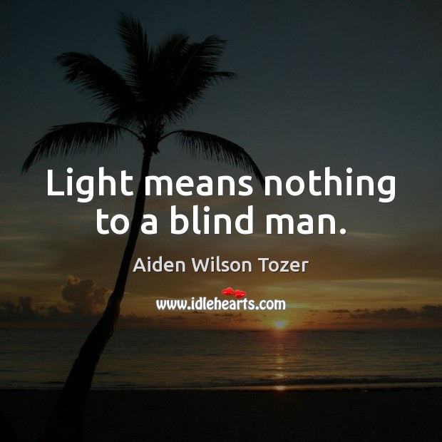 Light means nothing to a blind man. Image