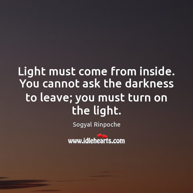 Light must come from inside. You cannot ask the darkness to leave; Sogyal Rinpoche Picture Quote