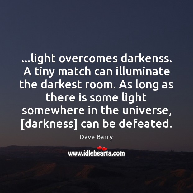…light overcomes darkenss. A tiny match can illuminate the darkest room. As Dave Barry Picture Quote