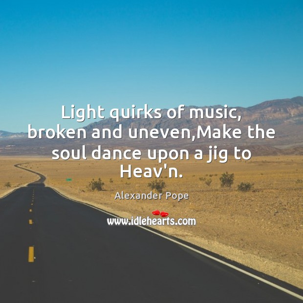 Light quirks of music, broken and uneven,Make the soul dance upon a jig to Heav’n. Alexander Pope Picture Quote