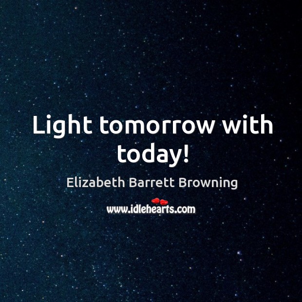 Light tomorrow with today! Elizabeth Barrett Browning Picture Quote