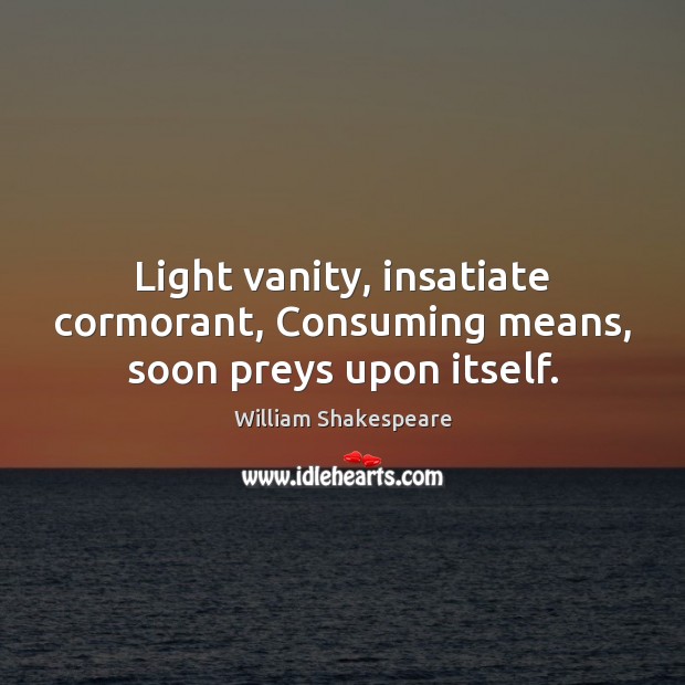 Light vanity, insatiate cormorant, Consuming means, soon preys upon itself. William Shakespeare Picture Quote