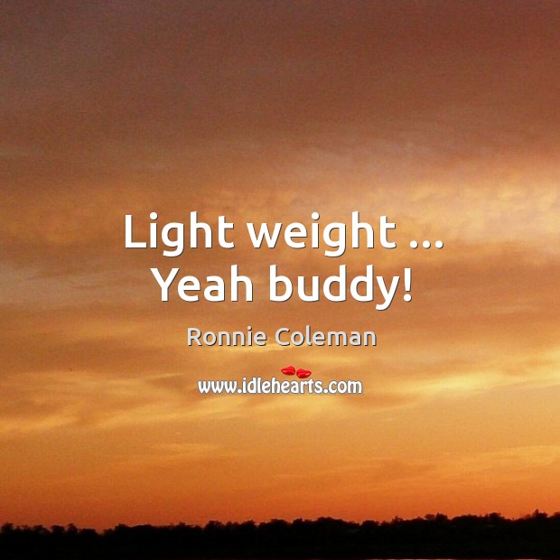 Light weight … Yeah buddy! Ronnie Coleman Picture Quote