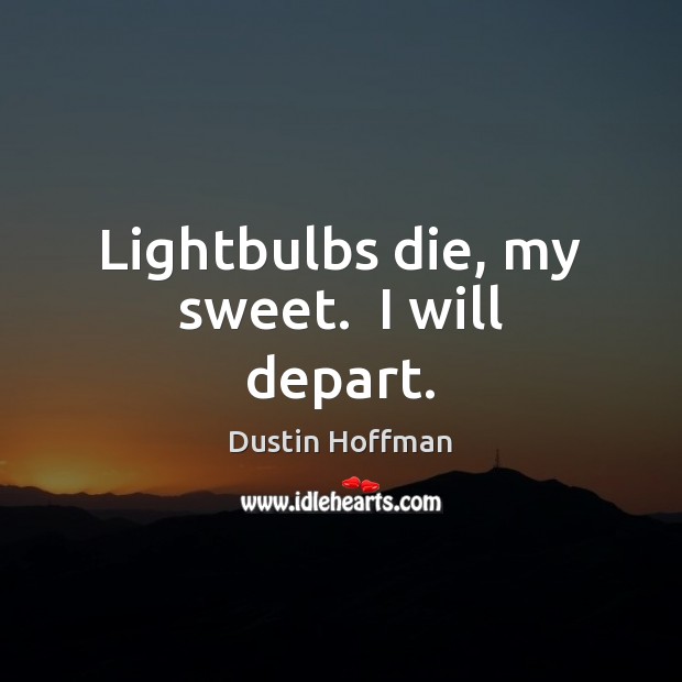 Lightbulbs die, my sweet.  I will depart. Dustin Hoffman Picture Quote