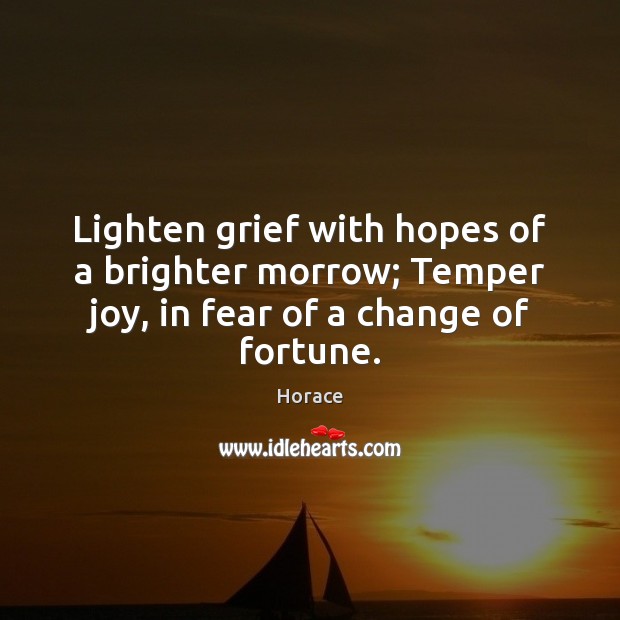 Lighten grief with hopes of a brighter morrow; Temper joy, in fear of a change of fortune. Horace Picture Quote
