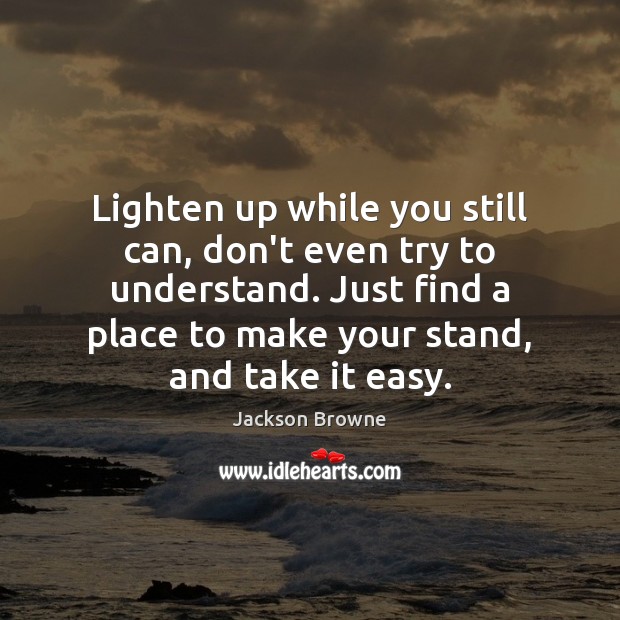 Lighten up while you still can, don’t even try to understand. Just Jackson Browne Picture Quote