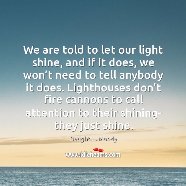 Lighthouses don’t fire cannons to call attention to their shining- they just shine. Dwight L. Moody Picture Quote