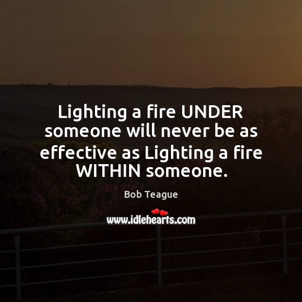 Lighting a fire UNDER someone will never be as effective as Lighting Image