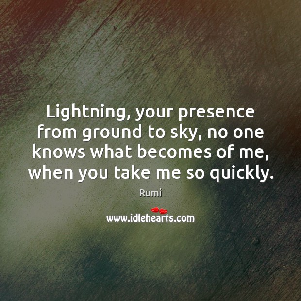 Lightning, your presence from ground to sky, no one knows what becomes Rumi Picture Quote