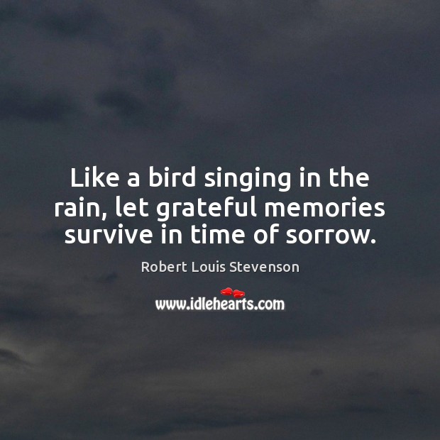 Like a bird singing in the rain, let grateful memories survive in time of sorrow. Robert Louis Stevenson Picture Quote