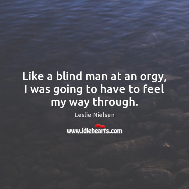 Like a blind man at an orgy, I was going to have to feel my way through. Leslie Nielsen Picture Quote