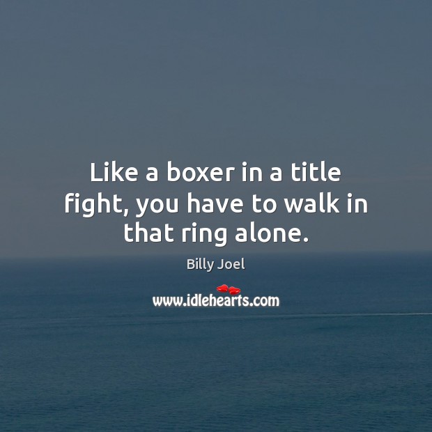 Like a boxer in a title fight, you have to walk in that ring alone. Billy Joel Picture Quote