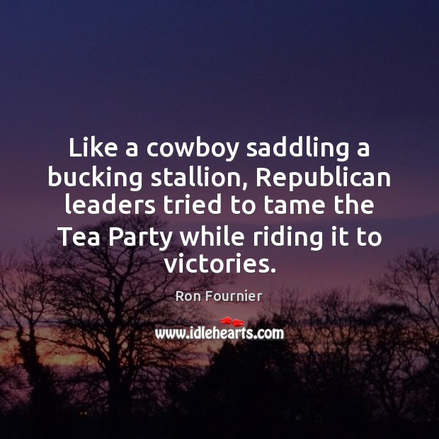 Like a cowboy saddling a bucking stallion, Republican leaders tried to tame Ron Fournier Picture Quote