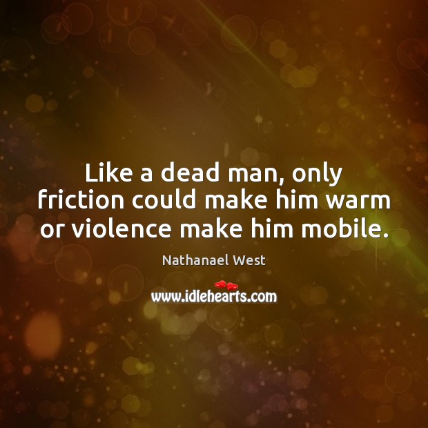 Like a dead man, only friction could make him warm or violence make him mobile. Nathanael West Picture Quote