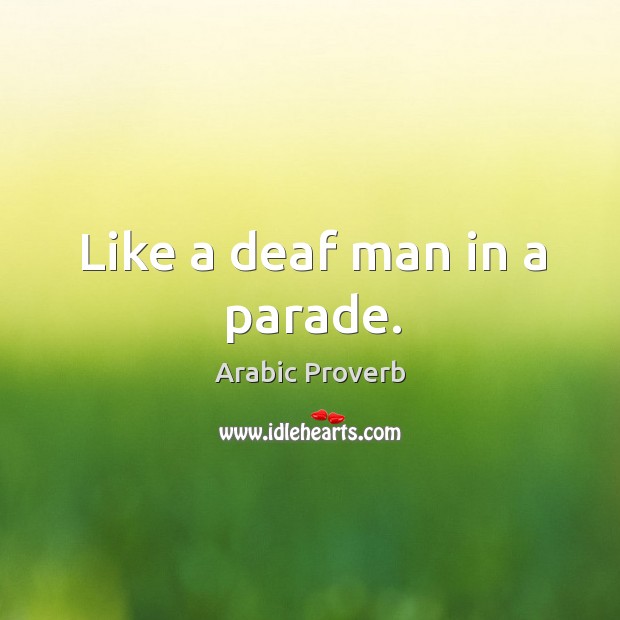 Like a deaf man in a parade. Arabic Proverbs Image