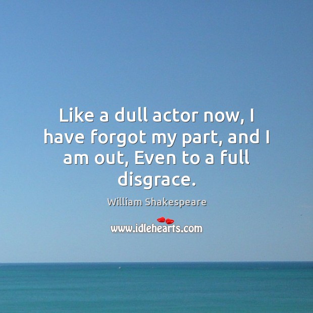 Like a dull actor now, I have forgot my part, and I am out, Even to a full disgrace. William Shakespeare Picture Quote