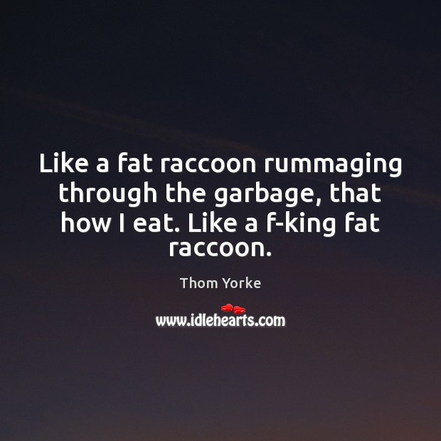 Like a fat raccoon rummaging through the garbage, that how I eat. Thom Yorke Picture Quote