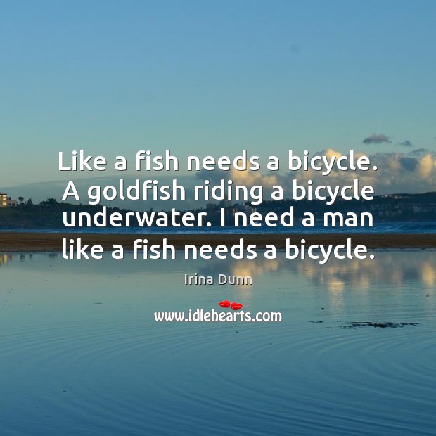 Like a fish needs a bicycle. A goldfish riding a bicycle underwater. Irina Dunn Picture Quote