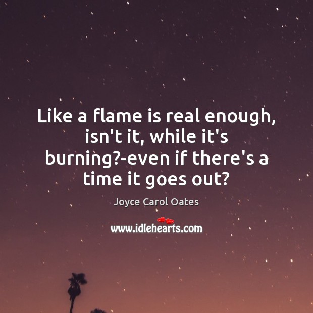Like a flame is real enough, isn’t it, while it’s burning?-even Joyce Carol Oates Picture Quote