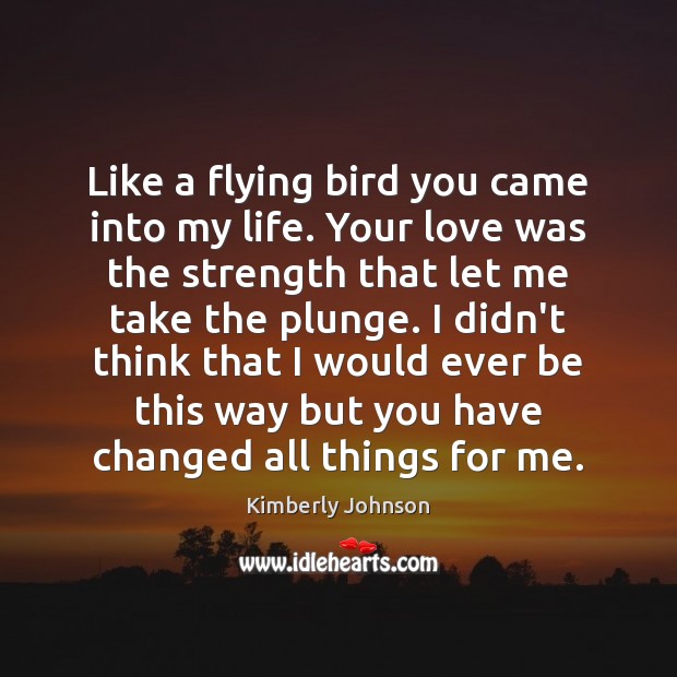 Like a flying bird you came into my life. Your love was Kimberly Johnson Picture Quote