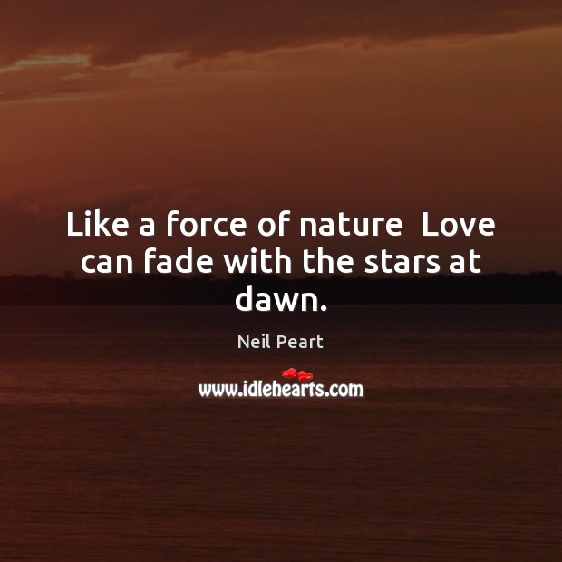 Like a force of nature  Love can fade with the stars at dawn. Neil Peart Picture Quote