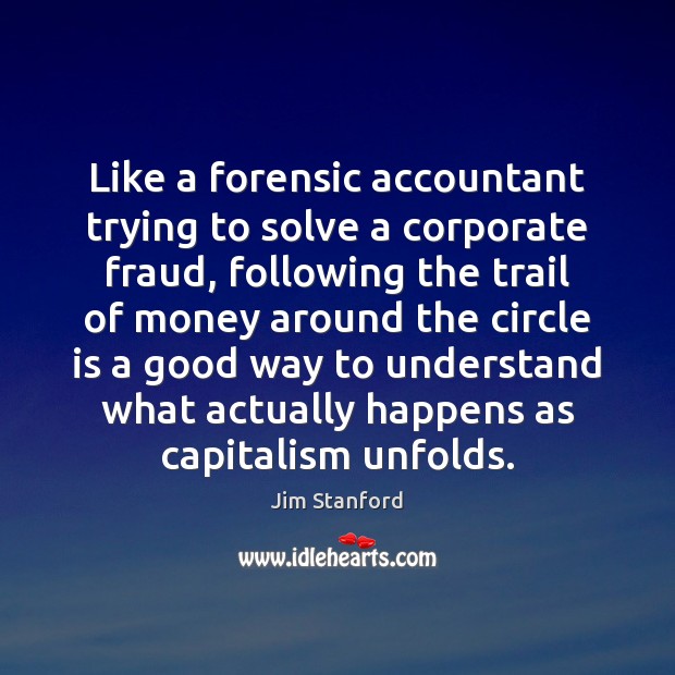 Like a forensic accountant trying to solve a corporate fraud, following the Jim Stanford Picture Quote