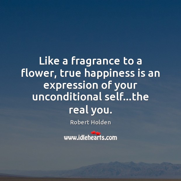 Like a fragrance to a flower, true happiness is an expression of Robert Holden Picture Quote