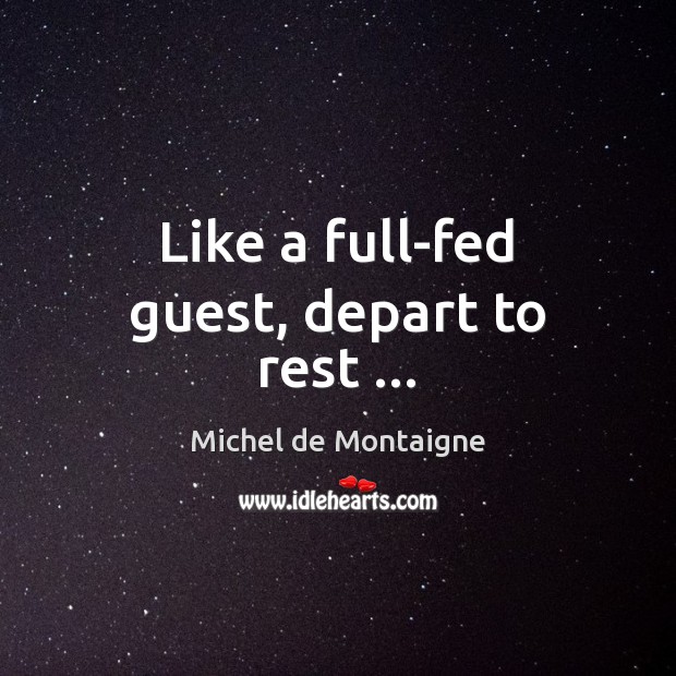 Like a full-fed guest, depart to rest … Michel de Montaigne Picture Quote