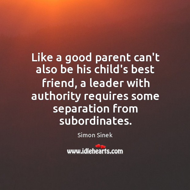 Like a good parent can’t also be his child’s best friend, a 