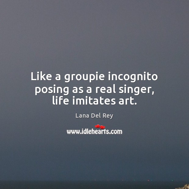 Like a groupie incognito posing as a real singer, life imitates art. Lana Del Rey Picture Quote
