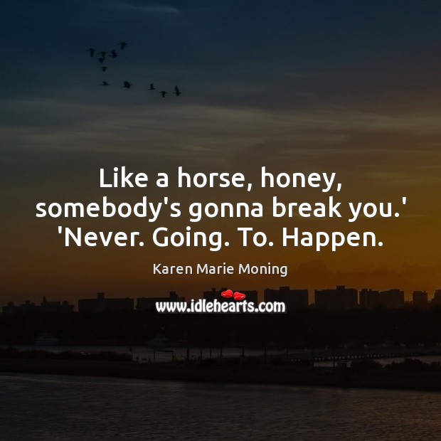 Like a horse, honey, somebody’s gonna break you.’ ‘Never. Going. To. Happen. Karen Marie Moning Picture Quote