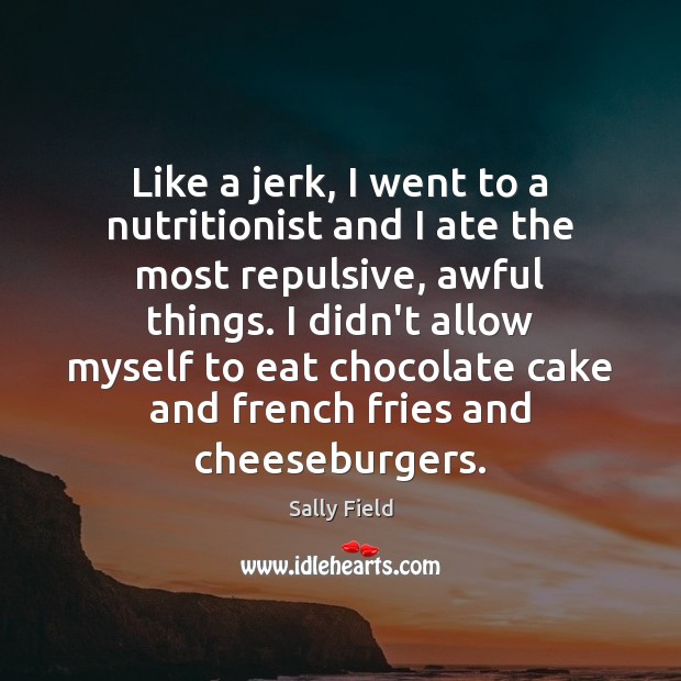 Like a jerk, I went to a nutritionist and I ate the Sally Field Picture Quote