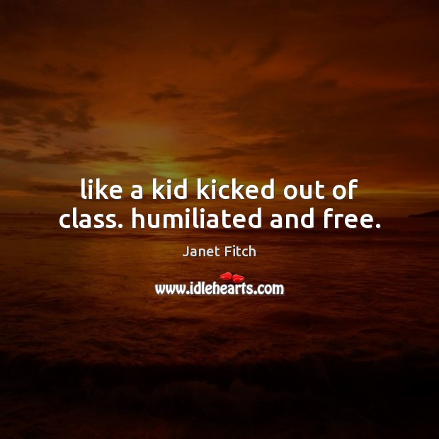 Like a kid kicked out of class. humiliated and free. Janet Fitch Picture Quote