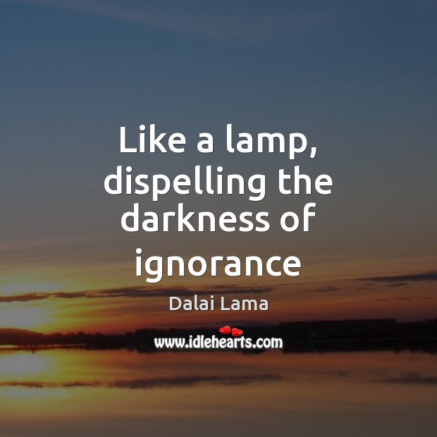 Like a lamp, dispelling the darkness of ignorance Dalai Lama Picture Quote