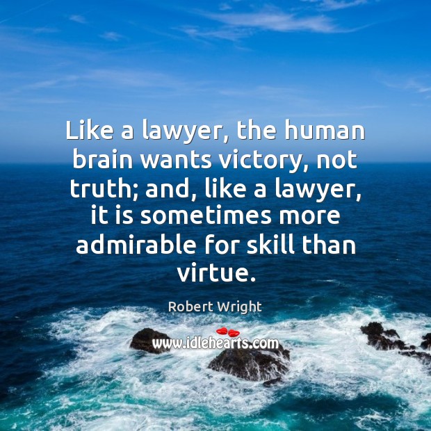 Like a lawyer, the human brain wants victory, not truth; and, like 